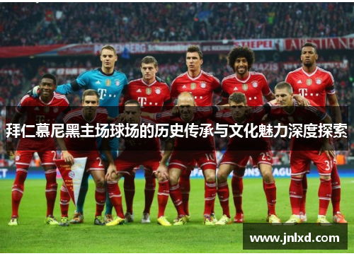 拜仁慕尼黑主场球场的历史传承与文化魅力深度探索 拜仁慕尼黑主场球场的历史传承与文化魅力深度探索