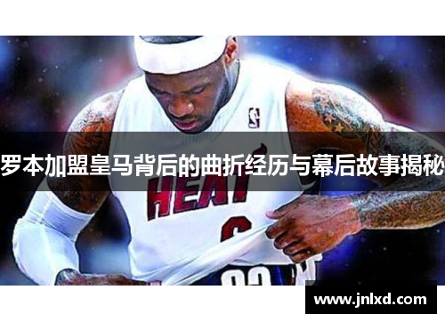 罗本加盟皇马背后的曲折经历与幕后故事揭秘