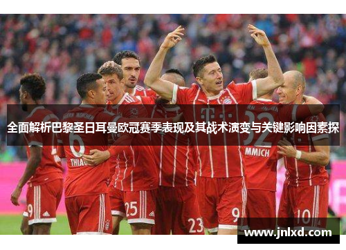 全面解析巴黎圣日耳曼欧冠赛季表现及其战术演变与关键影响因素探