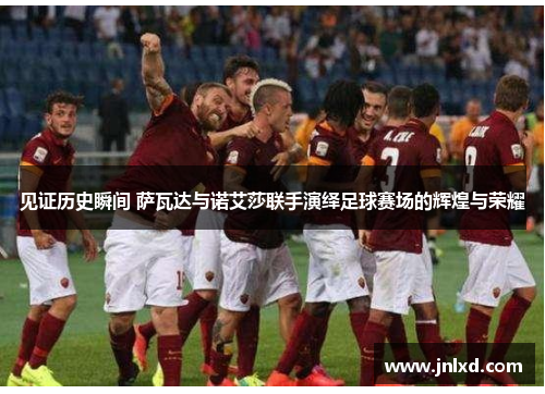 见证历史瞬间 萨瓦达与诺艾莎联手演绎足球赛场的辉煌与荣耀 见证历史瞬间 萨瓦达与诺艾莎联手演绎足球赛场的辉煌与荣耀