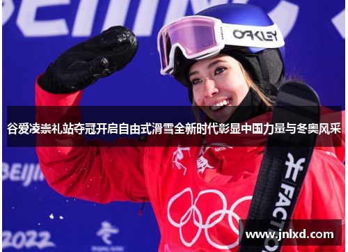 谷爱凌崇礼站夺冠开启自由式滑雪全新时代彰显中国力量与冬奥风采