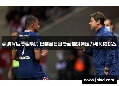 豪购背后潜藏隐忧 巴黎圣日耳曼面临财务压力与风险挑战