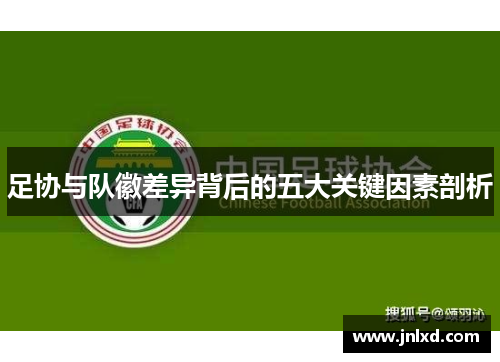 足协与队徽差异背后的五大关键因素剖析