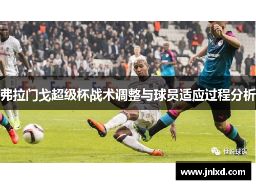 弗拉门戈超级杯战术调整与球员适应过程分析