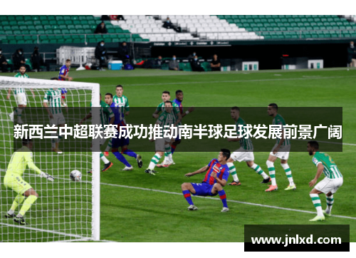 新西兰中超联赛成功推动南半球足球发展前景广阔
